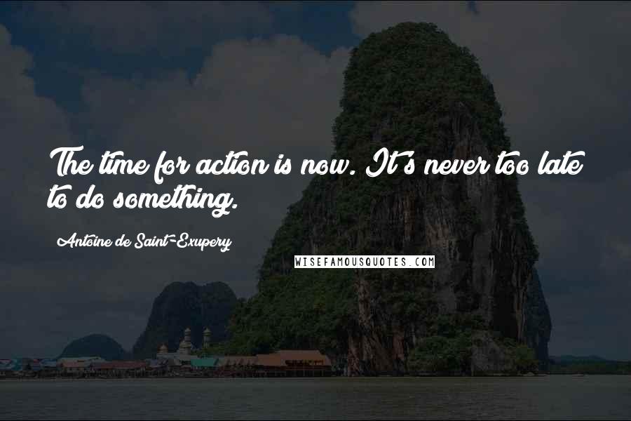 Antoine De Saint-Exupery Quotes: The time for action is now. It's never too late to do something.