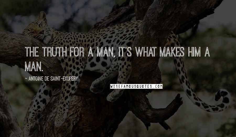 Antoine De Saint-Exupery Quotes: The truth for a man, it's what makes him a man.