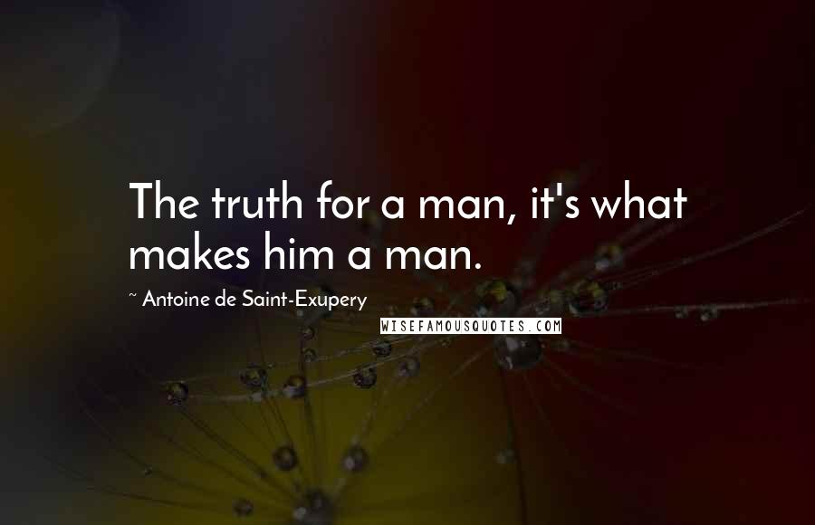 Antoine De Saint-Exupery Quotes: The truth for a man, it's what makes him a man.