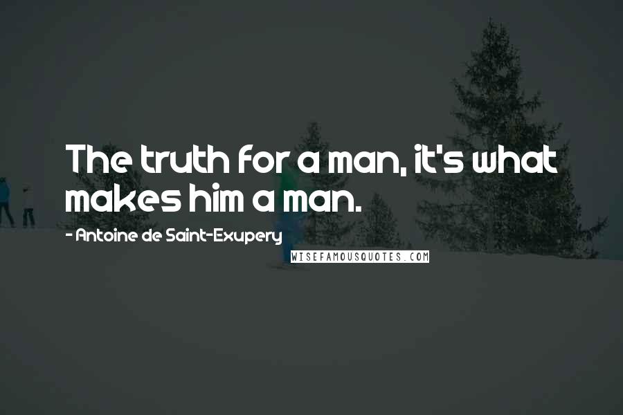 Antoine De Saint-Exupery Quotes: The truth for a man, it's what makes him a man.