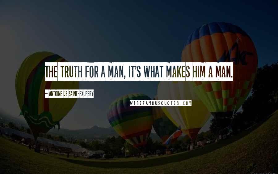 Antoine De Saint-Exupery Quotes: The truth for a man, it's what makes him a man.