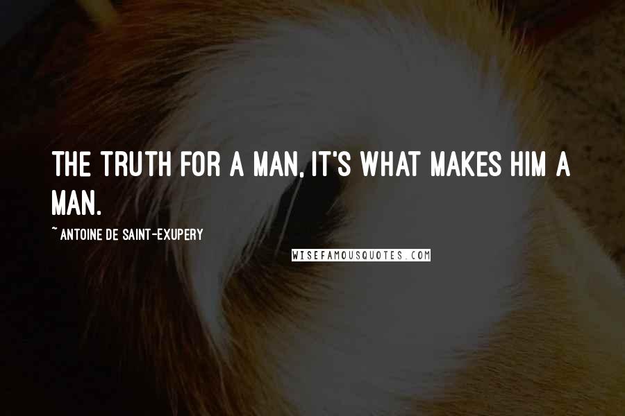 Antoine De Saint-Exupery Quotes: The truth for a man, it's what makes him a man.