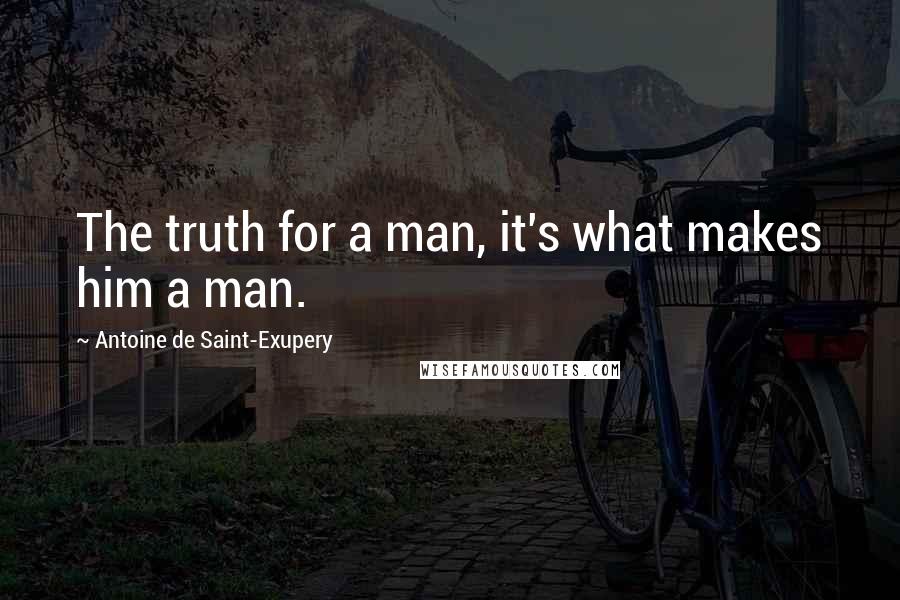 Antoine De Saint-Exupery Quotes: The truth for a man, it's what makes him a man.
