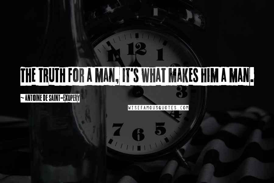 Antoine De Saint-Exupery Quotes: The truth for a man, it's what makes him a man.