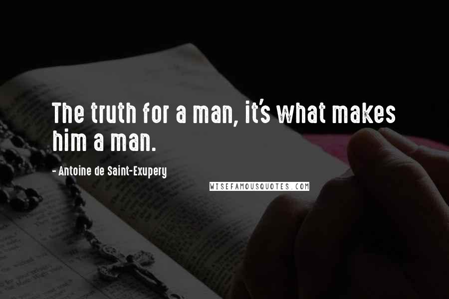 Antoine De Saint-Exupery Quotes: The truth for a man, it's what makes him a man.