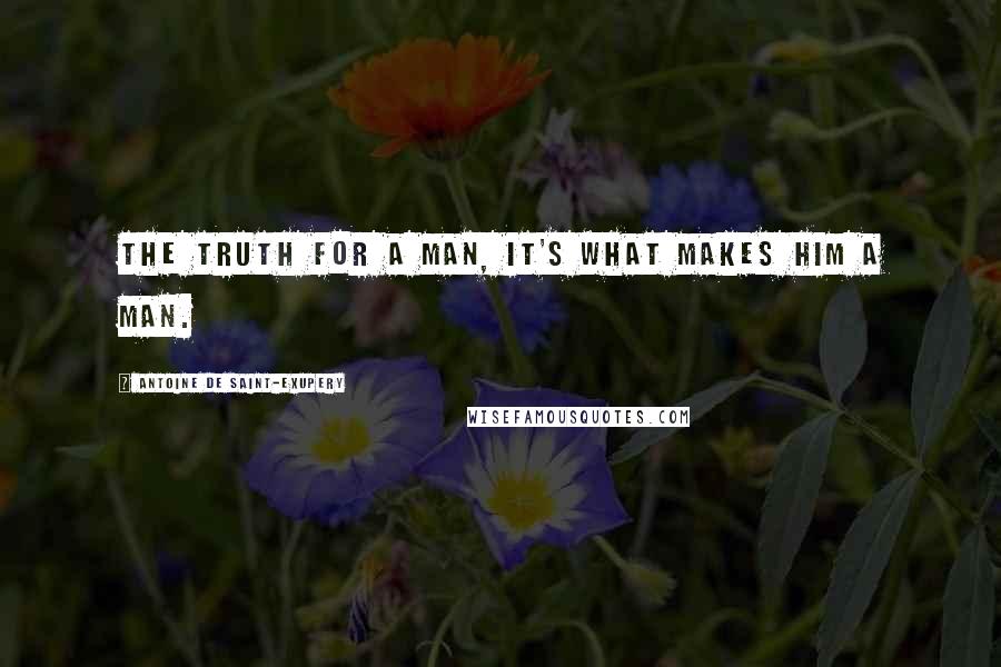 Antoine De Saint-Exupery Quotes: The truth for a man, it's what makes him a man.