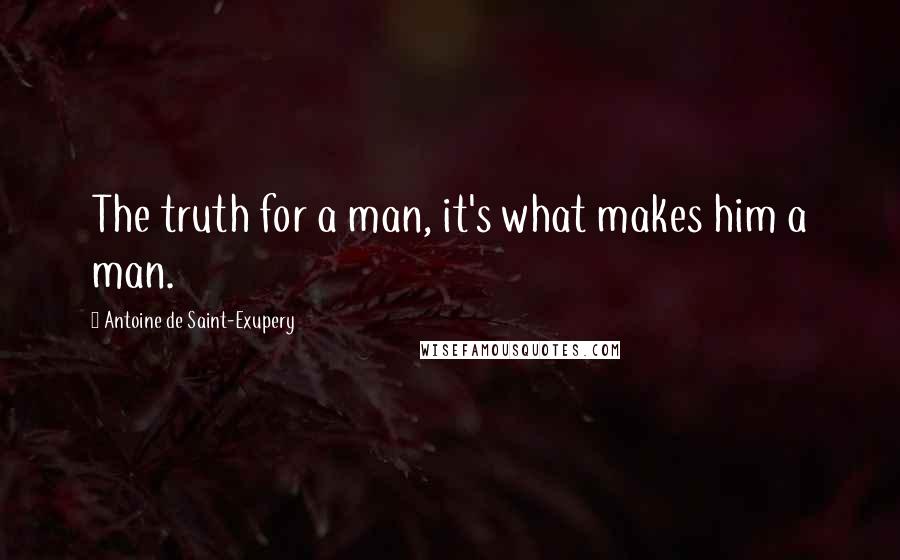 Antoine De Saint-Exupery Quotes: The truth for a man, it's what makes him a man.