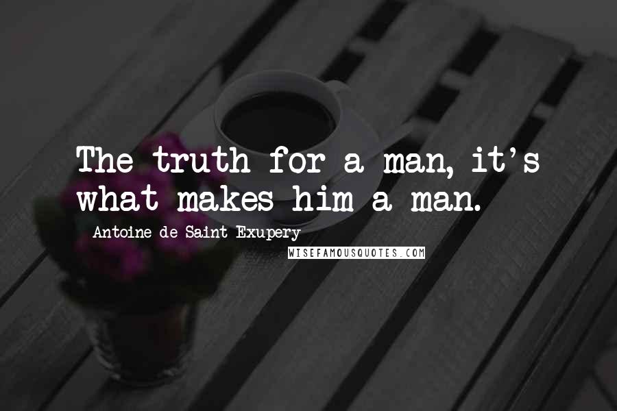 Antoine De Saint-Exupery Quotes: The truth for a man, it's what makes him a man.