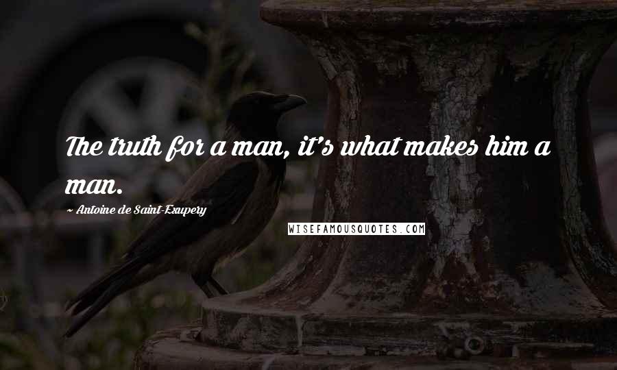 Antoine De Saint-Exupery Quotes: The truth for a man, it's what makes him a man.