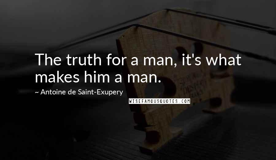 Antoine De Saint-Exupery Quotes: The truth for a man, it's what makes him a man.