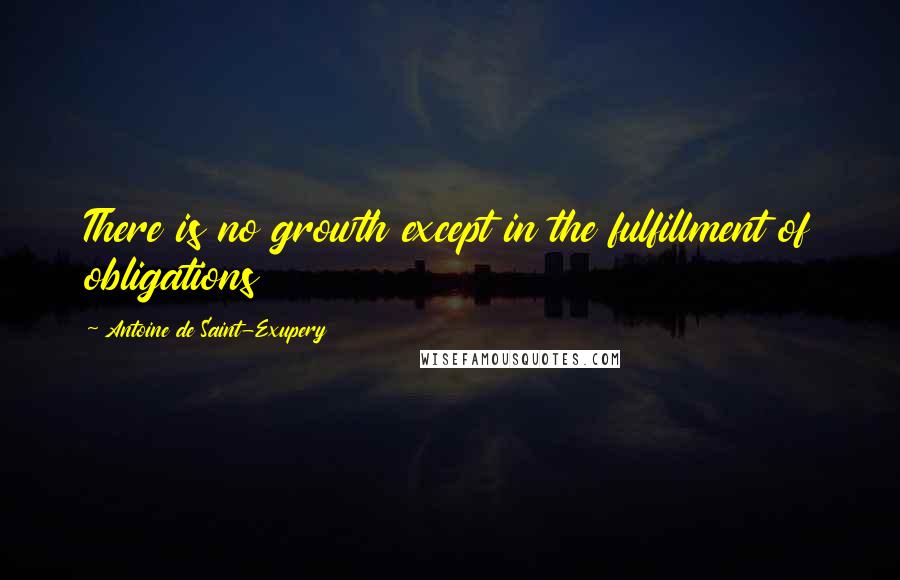 Antoine De Saint-Exupery Quotes: There is no growth except in the fulfillment of obligations