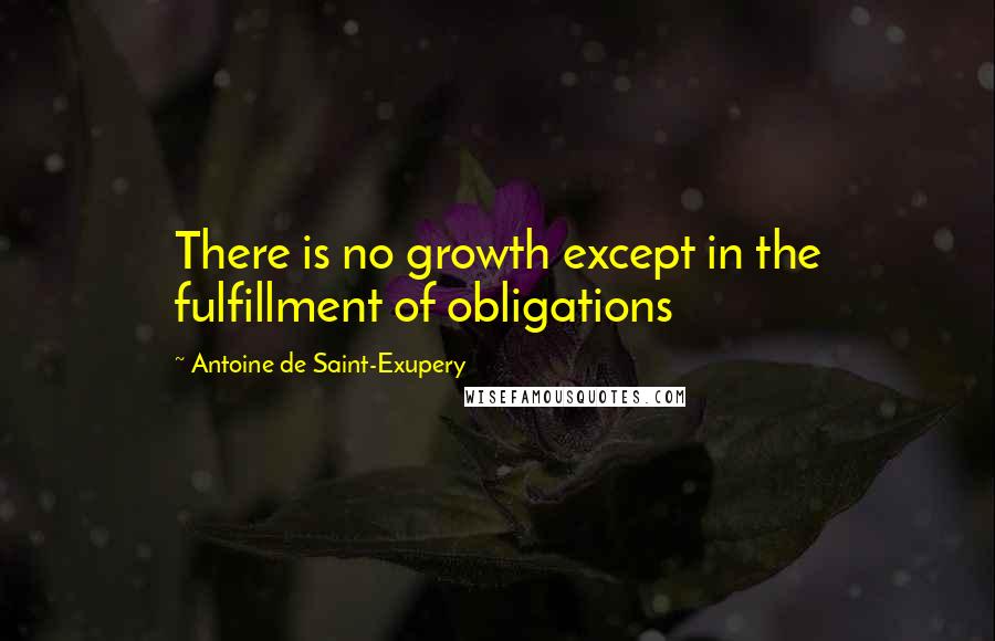 Antoine De Saint-Exupery Quotes: There is no growth except in the fulfillment of obligations