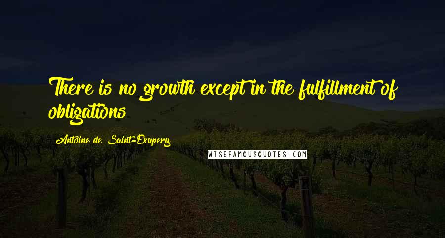 Antoine De Saint-Exupery Quotes: There is no growth except in the fulfillment of obligations