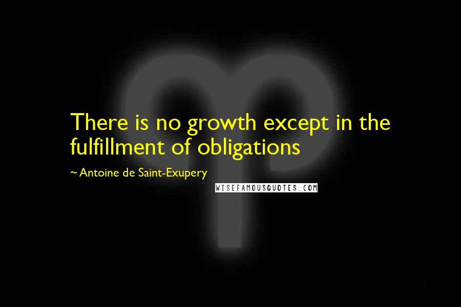 Antoine De Saint-Exupery Quotes: There is no growth except in the fulfillment of obligations