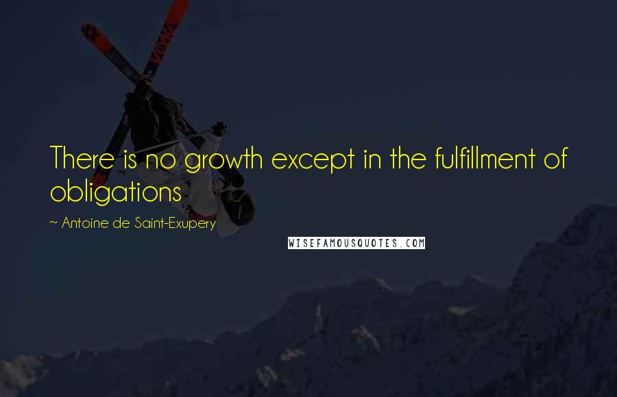 Antoine De Saint-Exupery Quotes: There is no growth except in the fulfillment of obligations