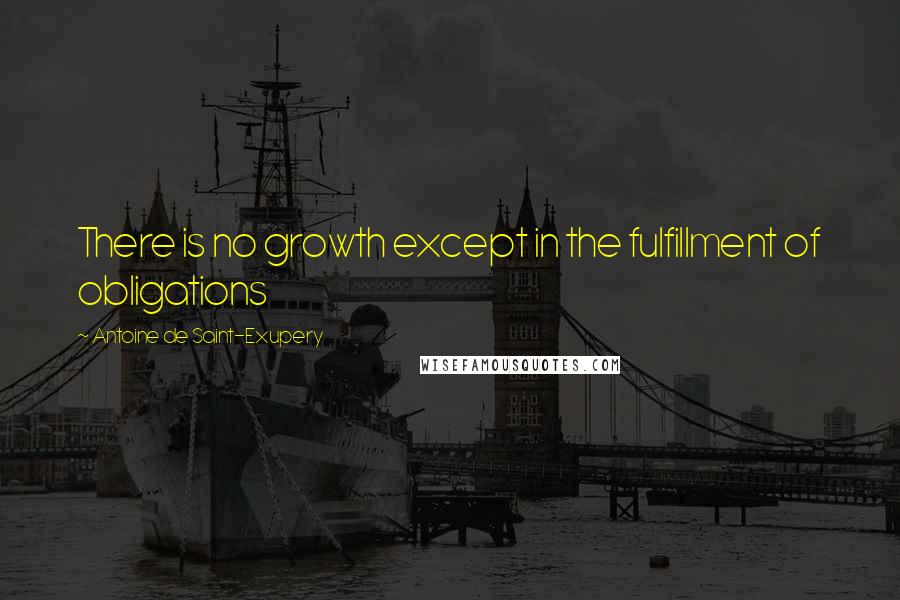 Antoine De Saint-Exupery Quotes: There is no growth except in the fulfillment of obligations