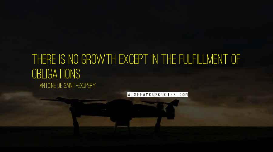 Antoine De Saint-Exupery Quotes: There is no growth except in the fulfillment of obligations