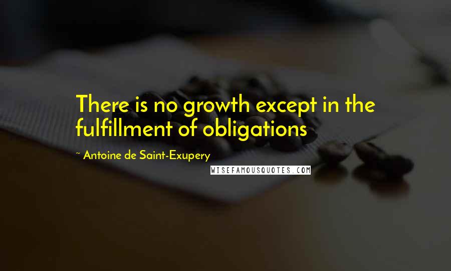 Antoine De Saint-Exupery Quotes: There is no growth except in the fulfillment of obligations