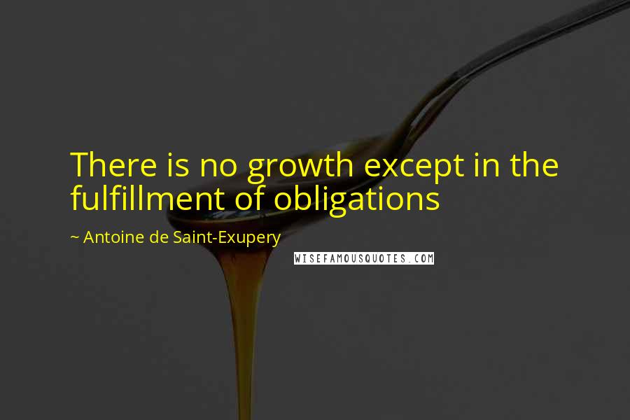 Antoine De Saint-Exupery Quotes: There is no growth except in the fulfillment of obligations