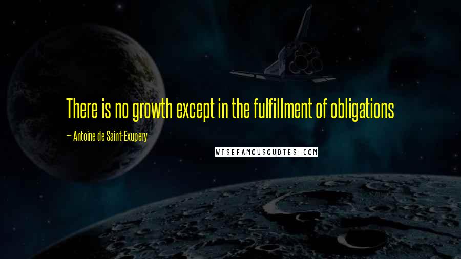 Antoine De Saint-Exupery Quotes: There is no growth except in the fulfillment of obligations