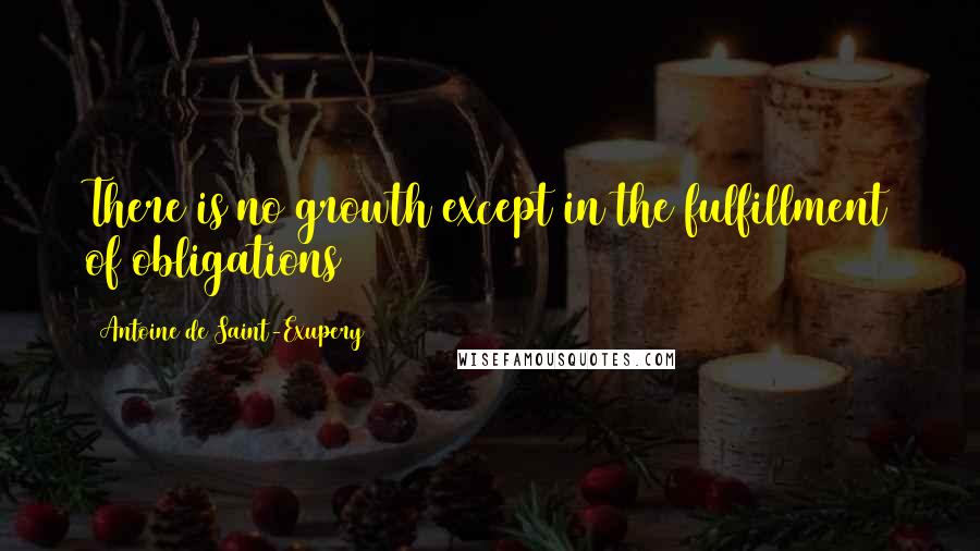 Antoine De Saint-Exupery Quotes: There is no growth except in the fulfillment of obligations