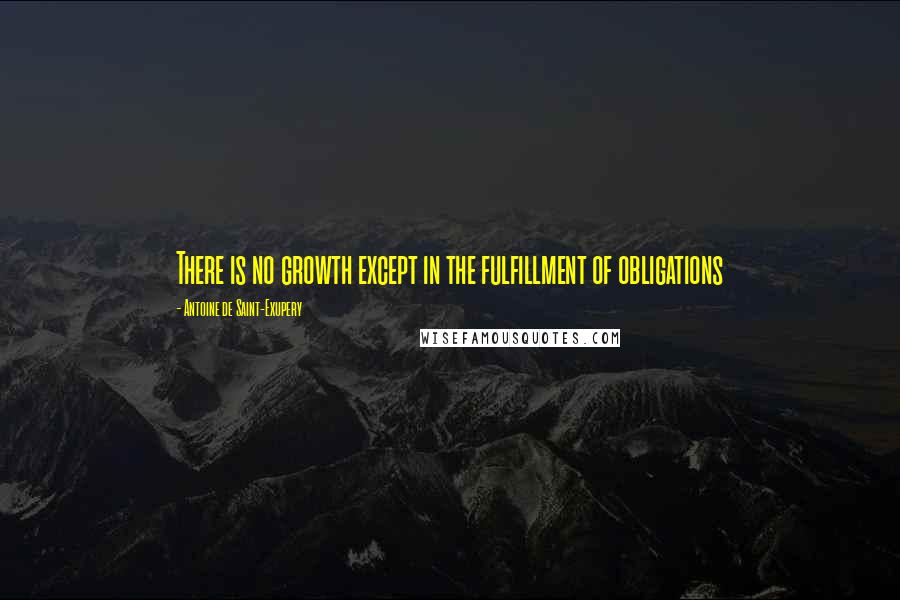 Antoine De Saint-Exupery Quotes: There is no growth except in the fulfillment of obligations