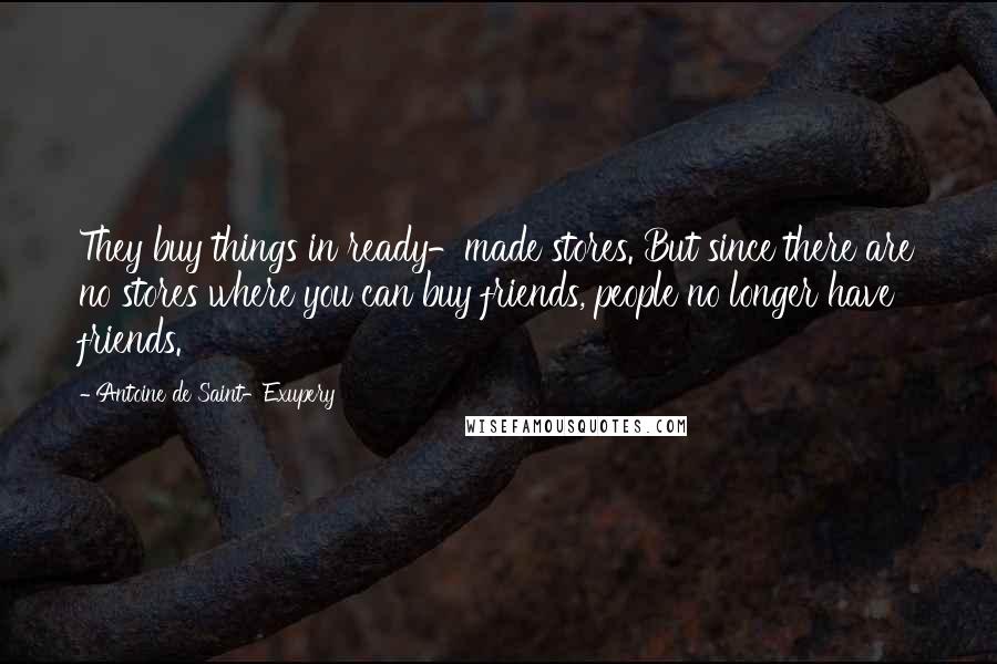 Antoine De Saint-Exupery Quotes: They buy things in ready-made stores. But since there are no stores where you can buy friends, people no longer have friends.