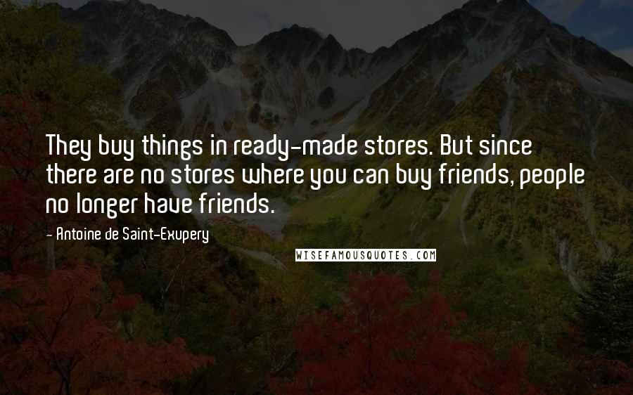Antoine De Saint-Exupery Quotes: They buy things in ready-made stores. But since there are no stores where you can buy friends, people no longer have friends.