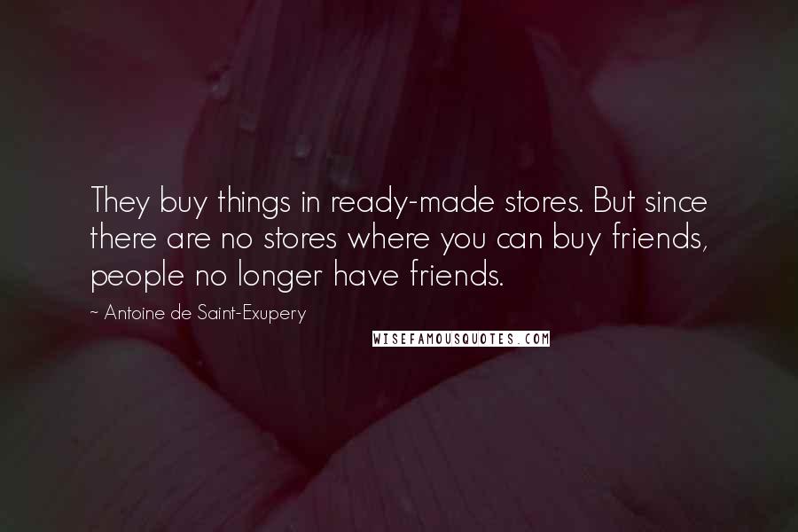 Antoine De Saint-Exupery Quotes: They buy things in ready-made stores. But since there are no stores where you can buy friends, people no longer have friends.