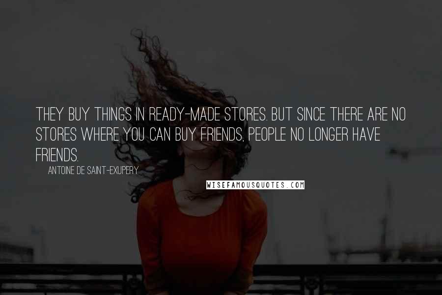 Antoine De Saint-Exupery Quotes: They buy things in ready-made stores. But since there are no stores where you can buy friends, people no longer have friends.