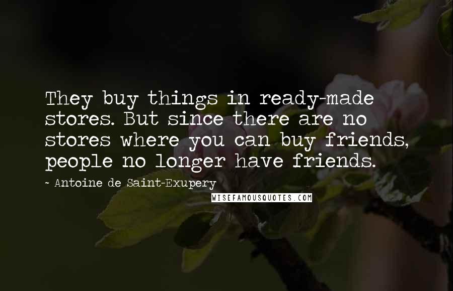 Antoine De Saint-Exupery Quotes: They buy things in ready-made stores. But since there are no stores where you can buy friends, people no longer have friends.