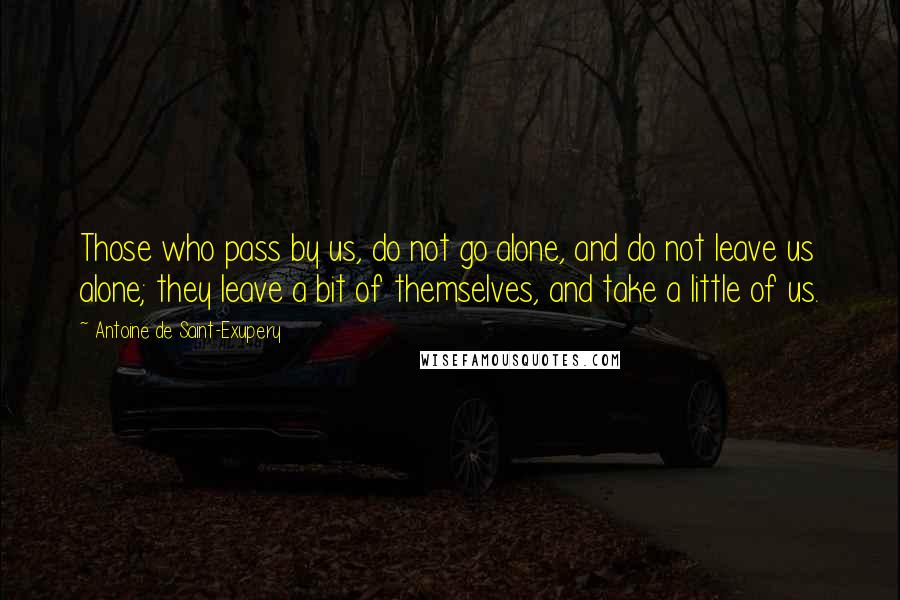 Antoine De Saint-Exupery Quotes: Those who pass by us, do not go alone, and do not leave us alone; they leave a bit of themselves, and take a little of us.