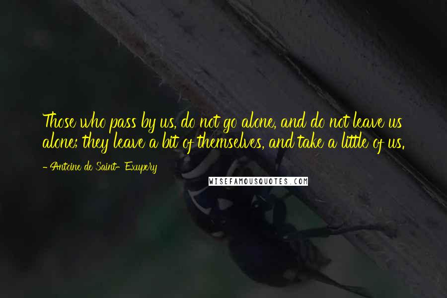 Antoine De Saint-Exupery Quotes: Those who pass by us, do not go alone, and do not leave us alone; they leave a bit of themselves, and take a little of us.