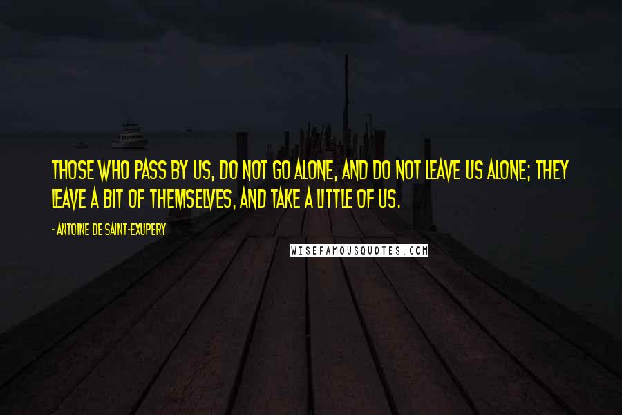 Antoine De Saint-Exupery Quotes: Those who pass by us, do not go alone, and do not leave us alone; they leave a bit of themselves, and take a little of us.