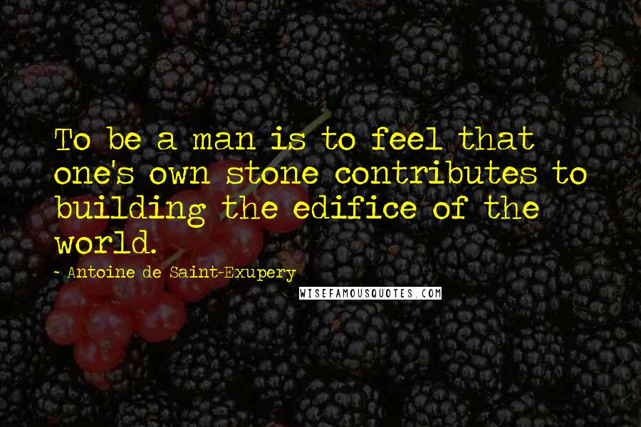 Antoine De Saint-Exupery Quotes: To be a man is to feel that one's own stone contributes to building the edifice of the world.