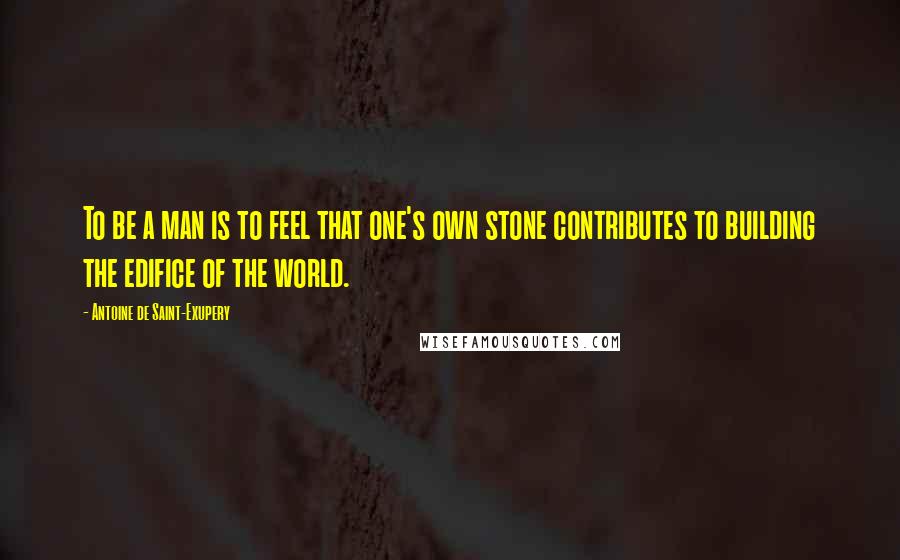 Antoine De Saint-Exupery Quotes: To be a man is to feel that one's own stone contributes to building the edifice of the world.