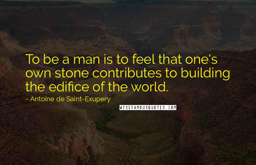 Antoine De Saint-Exupery Quotes: To be a man is to feel that one's own stone contributes to building the edifice of the world.