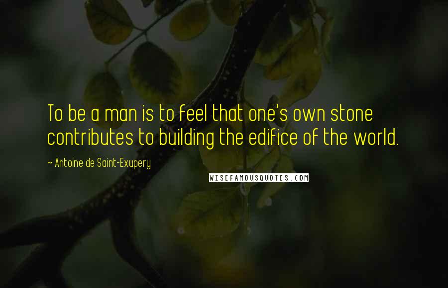 Antoine De Saint-Exupery Quotes: To be a man is to feel that one's own stone contributes to building the edifice of the world.