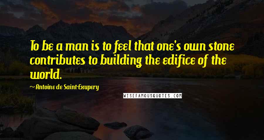 Antoine De Saint-Exupery Quotes: To be a man is to feel that one's own stone contributes to building the edifice of the world.