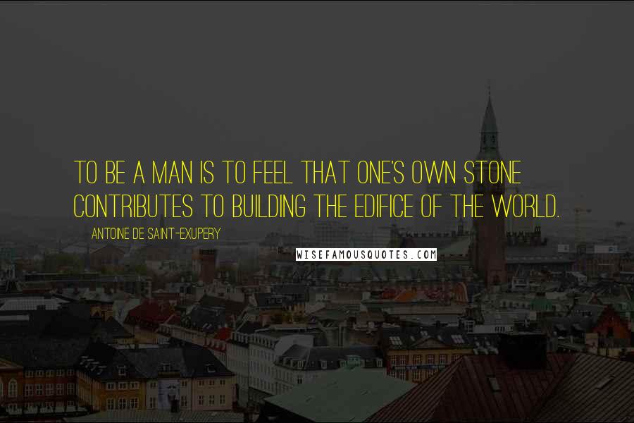 Antoine De Saint-Exupery Quotes: To be a man is to feel that one's own stone contributes to building the edifice of the world.