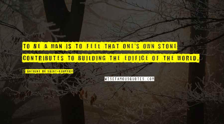 Antoine De Saint-Exupery Quotes: To be a man is to feel that one's own stone contributes to building the edifice of the world.