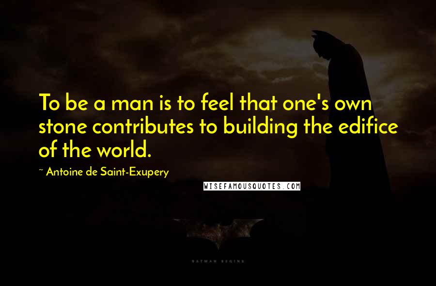 Antoine De Saint-Exupery Quotes: To be a man is to feel that one's own stone contributes to building the edifice of the world.