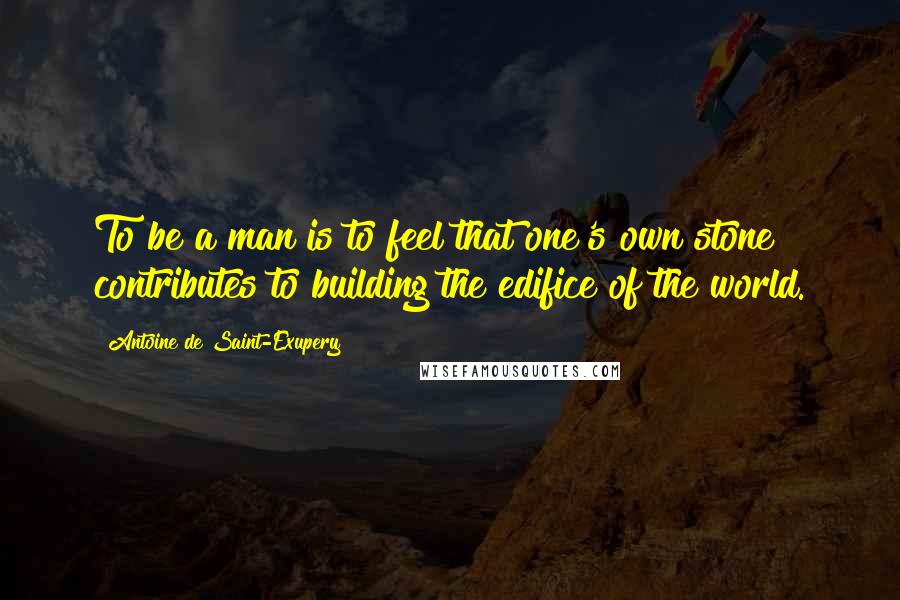 Antoine De Saint-Exupery Quotes: To be a man is to feel that one's own stone contributes to building the edifice of the world.