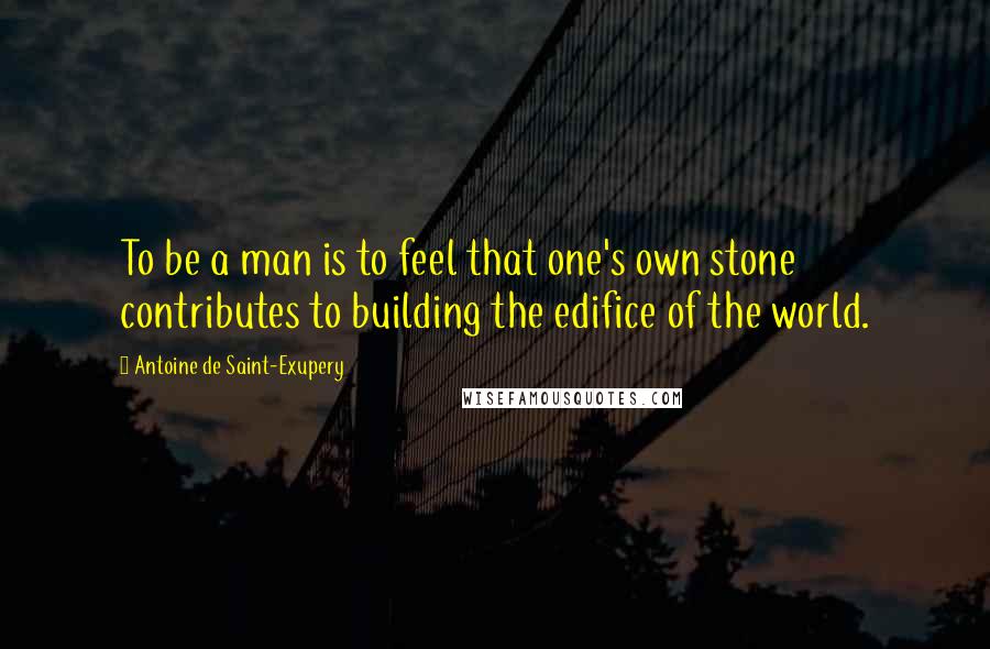 Antoine De Saint-Exupery Quotes: To be a man is to feel that one's own stone contributes to building the edifice of the world.