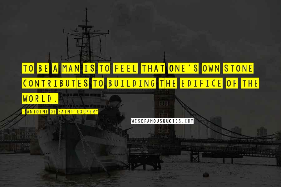 Antoine De Saint-Exupery Quotes: To be a man is to feel that one's own stone contributes to building the edifice of the world.