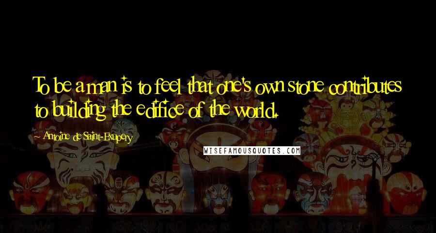 Antoine De Saint-Exupery Quotes: To be a man is to feel that one's own stone contributes to building the edifice of the world.