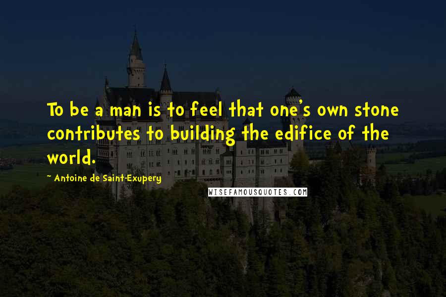 Antoine De Saint-Exupery Quotes: To be a man is to feel that one's own stone contributes to building the edifice of the world.