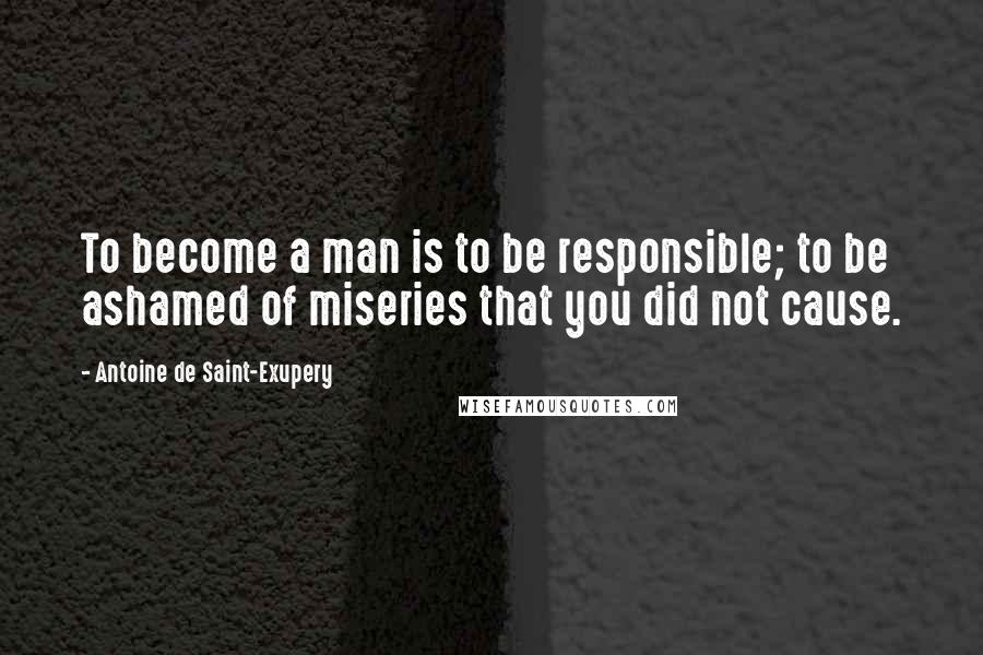Antoine De Saint-Exupery Quotes: To become a man is to be responsible; to be ashamed of miseries that you did not cause.
