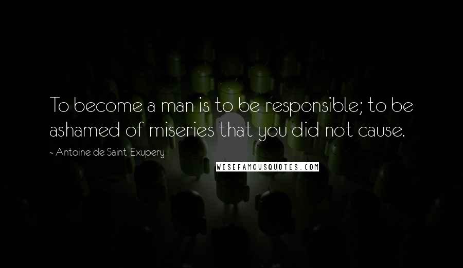 Antoine De Saint-Exupery Quotes: To become a man is to be responsible; to be ashamed of miseries that you did not cause.