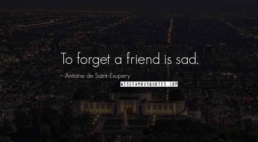 Antoine De Saint-Exupery Quotes: To forget a friend is sad.